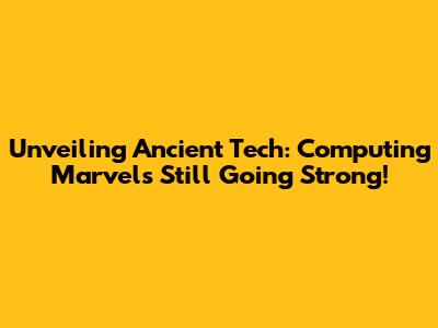 Unveiling Ancient Tech: Computing Marvels Still Going Strong!