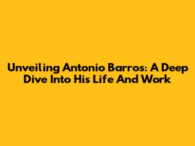 Unveiling Antonio Barros: A Deep Dive Into His Life And Work