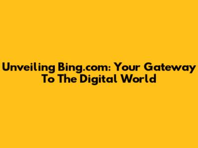 Unveiling Bing.com: Your Gateway To The Digital World