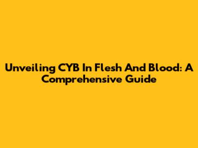 Unveiling CYB In Flesh And Blood: A Comprehensive Guide