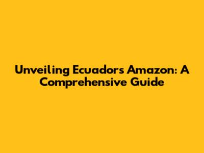 Unveiling Ecuador's Amazon: A Comprehensive Guide