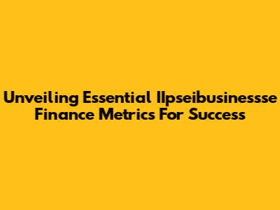 Unveiling Essential IIpseibusinessse Finance Metrics For Success