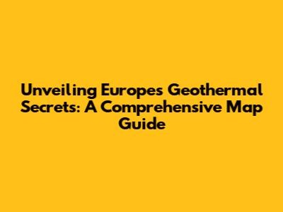 Unveiling Europe's Geothermal Secrets: A Comprehensive Map Guide