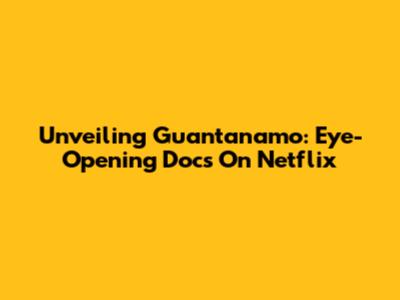 Unveiling Guantanamo: Eye-Opening Docs On Netflix