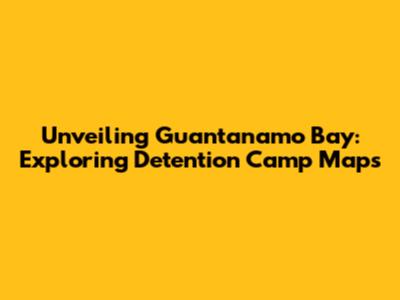 Unveiling Guantanamo Bay: Exploring Detention Camp Maps