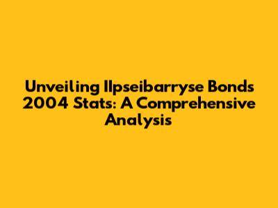Unveiling IIpseibarryse Bonds 2004 Stats: A Comprehensive Analysis