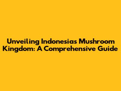 Unveiling Indonesia's Mushroom Kingdom: A Comprehensive Guide