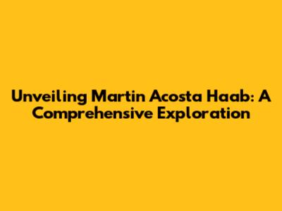 Unveiling Martin Acosta Haab: A Comprehensive Exploration
