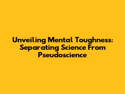 Unveiling Mental Toughness: Separating Science From Pseudoscience