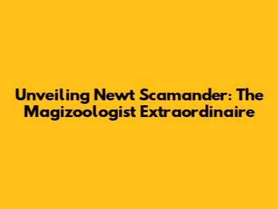Unveiling Newt Scamander: The Magizoologist Extraordinaire
