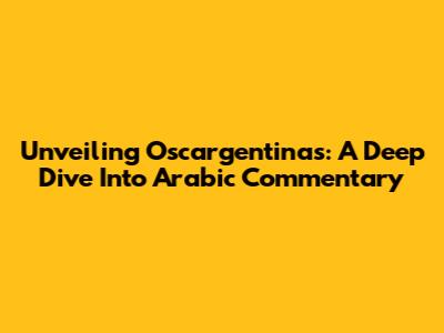 Unveiling Oscargentinas: A Deep Dive Into Arabic Commentary