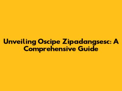 Unveiling Oscipe Zipadangsesc: A Comprehensive Guide