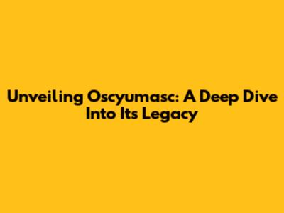Unveiling Oscyumasc: A Deep Dive Into Its Legacy