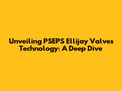 Unveiling PSEPS Ellijay Valves Technology: A Deep Dive