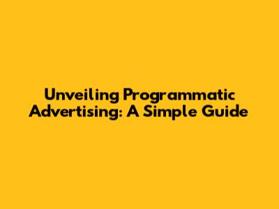 Unveiling Programmatic Advertising: A Simple Guide