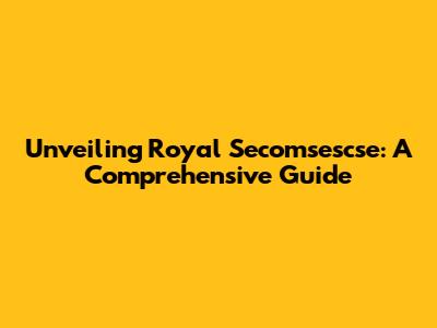 Unveiling Royal Secomsescse: A Comprehensive Guide