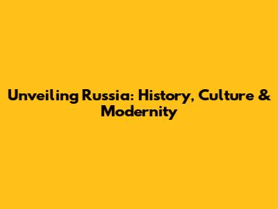 Unveiling Russia: History, Culture & Modernity