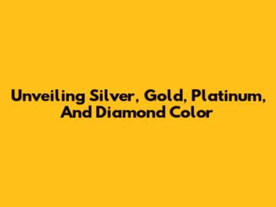 Unveiling Silver, Gold, Platinum, And Diamond Color
