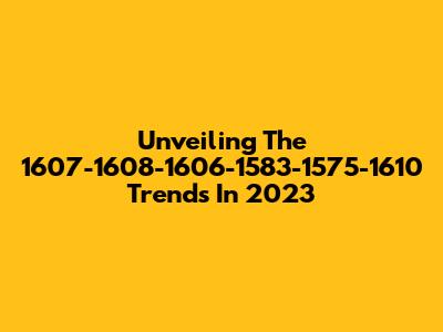 Unveiling The 1607-1608-1606-1583-1575-1610 Trends In 2023