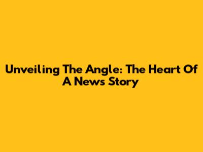Unveiling The Angle: The Heart Of A News Story