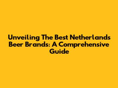 Unveiling The Best Netherlands Beer Brands: A Comprehensive Guide