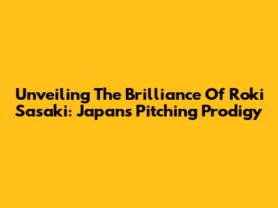 Unveiling The Brilliance Of Roki Sasaki: Japan's Pitching Prodigy