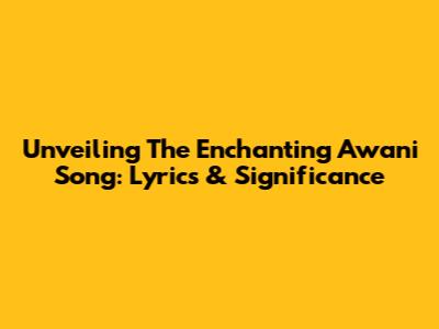 Unveiling The Enchanting Awani Song: Lyrics & Significance
