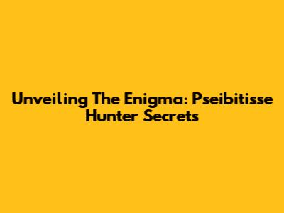 Unveiling The Enigma: Pseibitisse Hunter Secrets