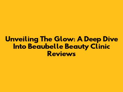 Unveiling The Glow: A Deep Dive Into Beaubelle Beauty Clinic Reviews