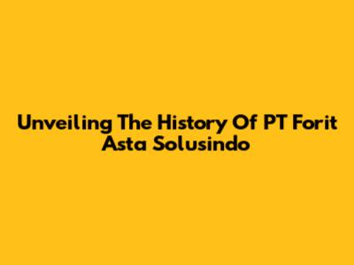 Unveiling The History Of PT Forit Asta Solusindo