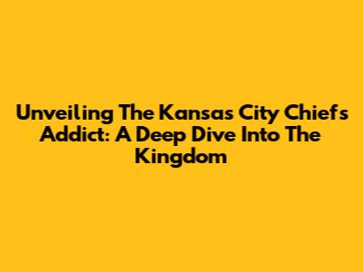 Unveiling The Kansas City Chiefs Addict: A Deep Dive Into The Kingdom