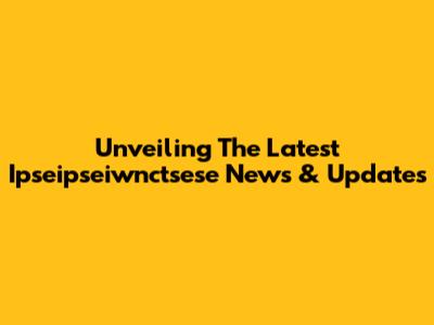 Unveiling The Latest Ipseipseiwnctsese News & Updates
