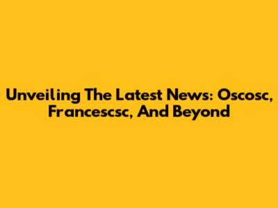 Unveiling The Latest News: Oscosc, Francescsc, And Beyond