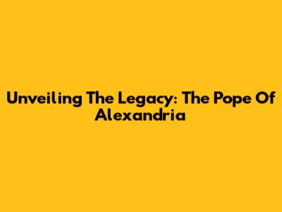 Unveiling The Legacy: The Pope Of Alexandria