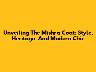Unveiling The Mishra Coat: Style, Heritage, And Modern Chic