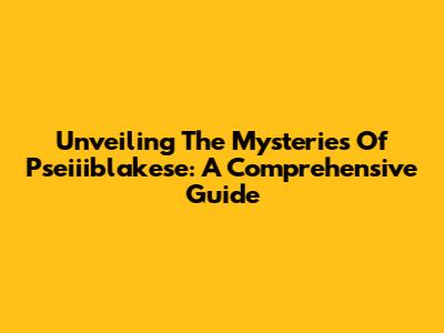 Unveiling The Mysteries Of Pseiiiblakese: A Comprehensive Guide
