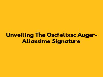 Unveiling The Oscfelixsc Auger-Aliassime Signature