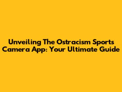 Unveiling The Ostracism Sports Camera App: Your Ultimate Guide