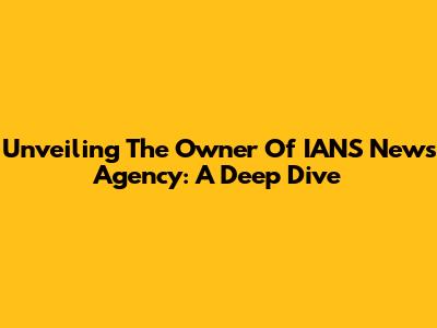 Unveiling The Owner Of IANS News Agency: A Deep Dive