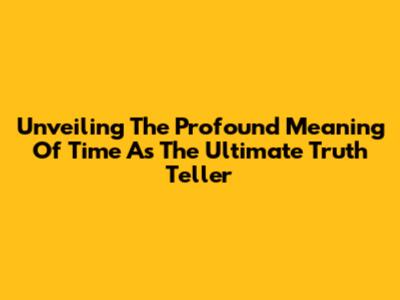 Unveiling The Profound Meaning Of Time As The Ultimate Truth Teller