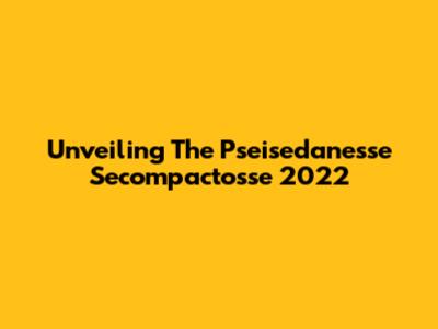 Unveiling The Pseisedanesse Secompactosse 2022