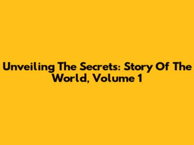 Unveiling The Secrets: Story Of The World, Volume 1