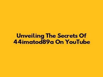 Unveiling The Secrets Of 44imatod89a On YouTube