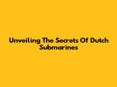 Unveiling The Secrets Of Dutch Submarines