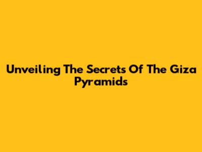 Unveiling The Secrets Of The Giza Pyramids