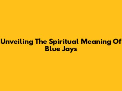 Unveiling The Spiritual Meaning Of Blue Jays