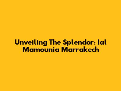 Unveiling The Splendor: Ial Mamounia Marrakech