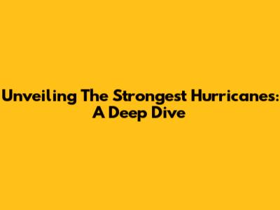 Unveiling The Strongest Hurricanes: A Deep Dive