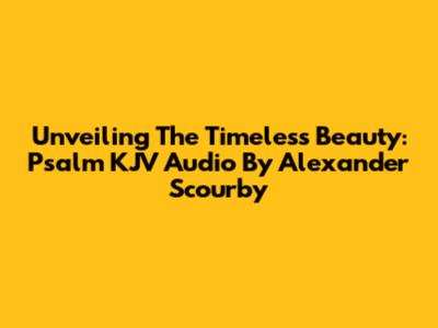 Unveiling The Timeless Beauty: Psalm KJV Audio By Alexander Scourby