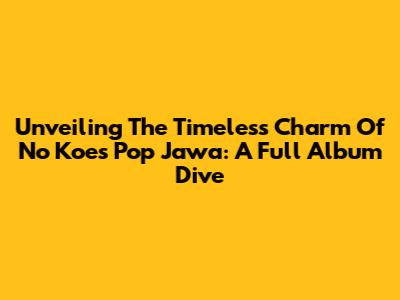 Unveiling The Timeless Charm Of No Koes Pop Jawa: A Full Album Dive
